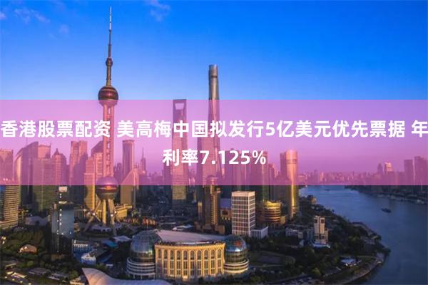 香港股票配资 美高梅中国拟发行5亿美元优先票据 年利率7.125%