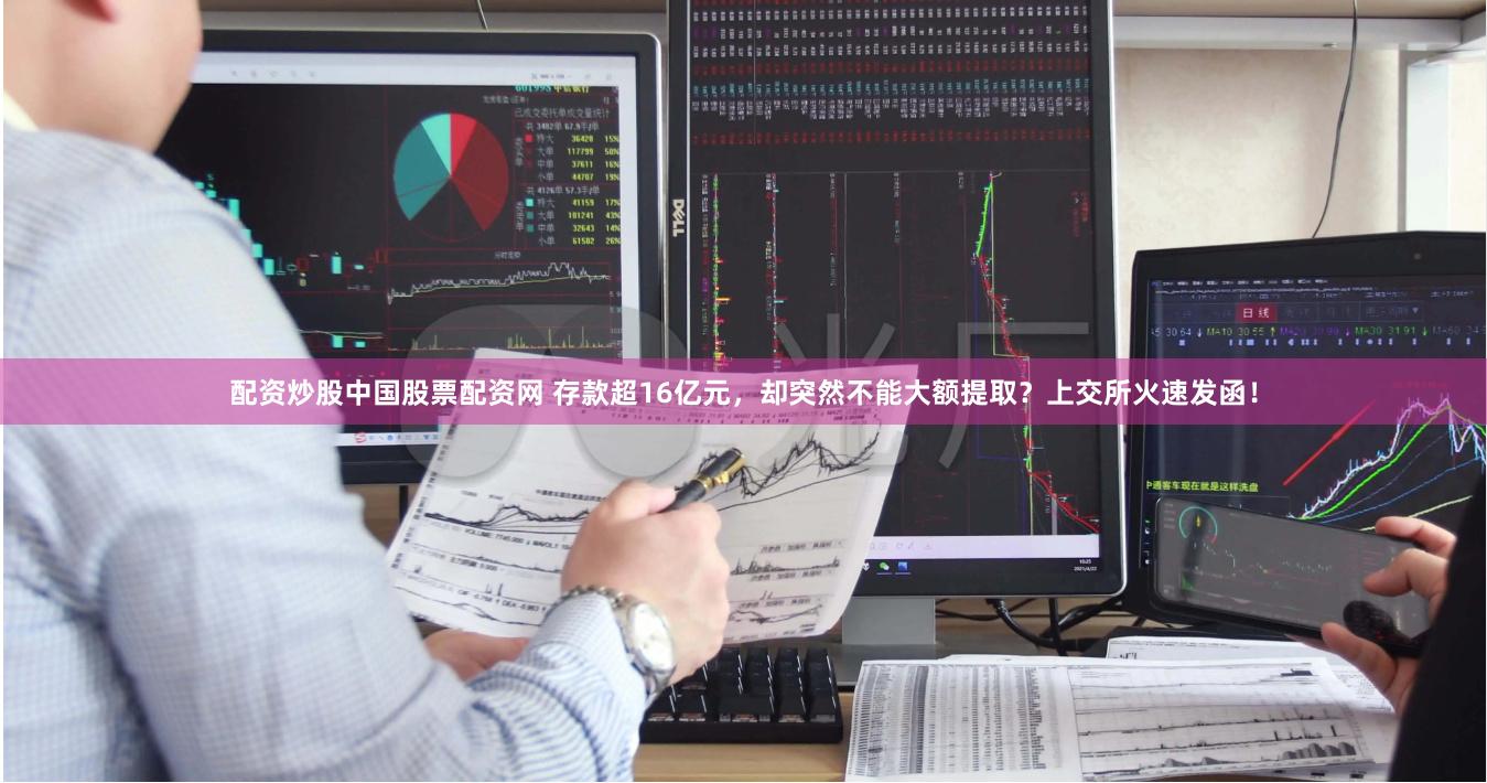 配资炒股中国股票配资网 存款超16亿元，却突然不能大额提取？上交所火速发函！