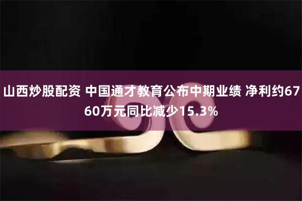 山西炒股配资 中国通才教育公布中期业绩 净利约6760万元同比减少15.3%