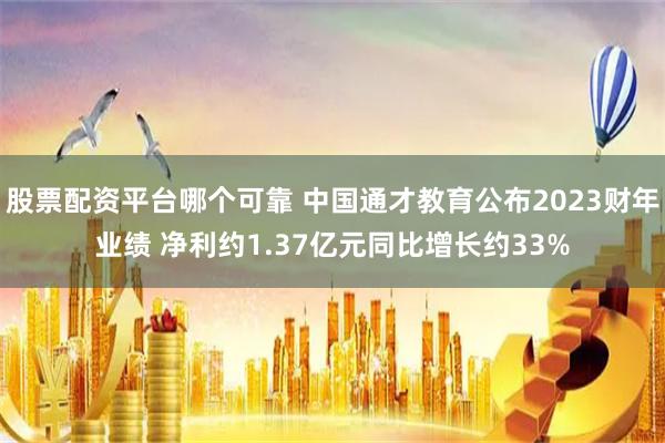 股票配资平台哪个可靠 中国通才教育公布2023财年业绩 净利约1.37亿元同比增长约33%