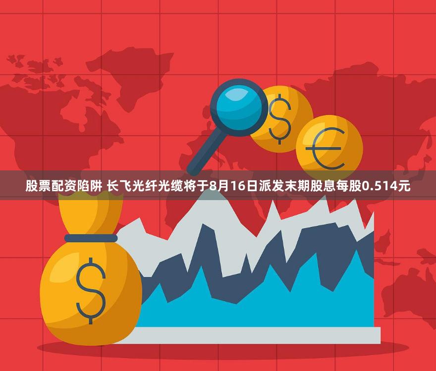 股票配资陷阱 长飞光纤光缆将于8月16日派发末期股息每股0.514元