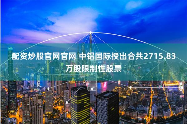 配资炒股官网官网 中铝国际授出合共2715.83万股限制性股票