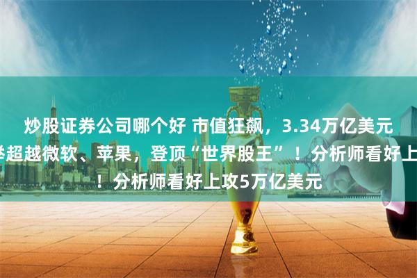 炒股证券公司哪个好 市值狂飙，3.34万亿美元！英伟达一举超越微软、苹果，登顶“世界股王” ！分析师看好上攻5万亿美元