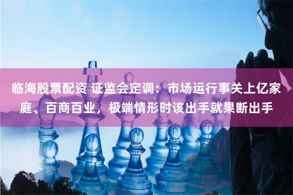 临海股票配资 证监会定调：市场运行事关上亿家庭、百商百业，极端情形时该出手就果断出手
