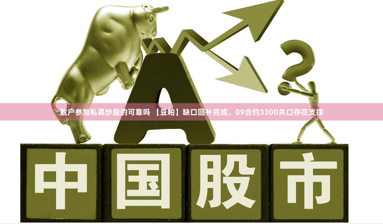 散户参加私募炒股的可靠吗 【豆粕】缺口回补完成，09合约3300关口存在支撑