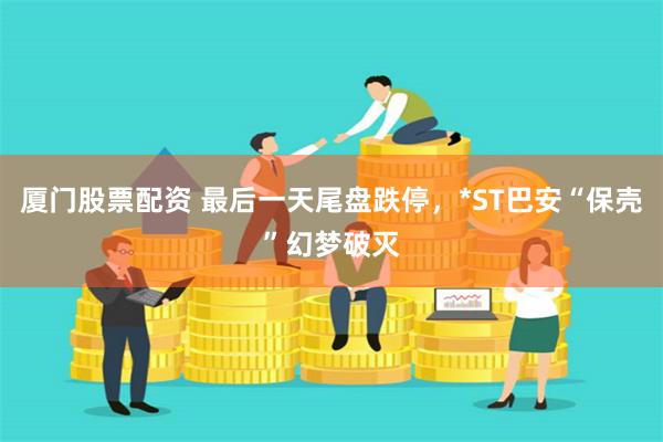 厦门股票配资 最后一天尾盘跌停，*ST巴安“保壳”幻梦破灭