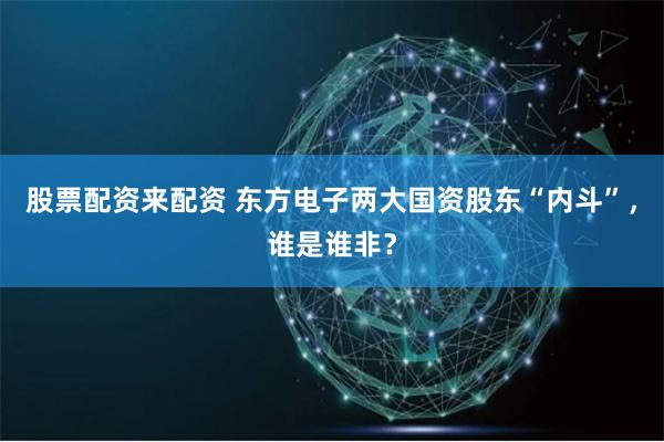 股票配资来配资 东方电子两大国资股东“内斗”，谁是谁非？