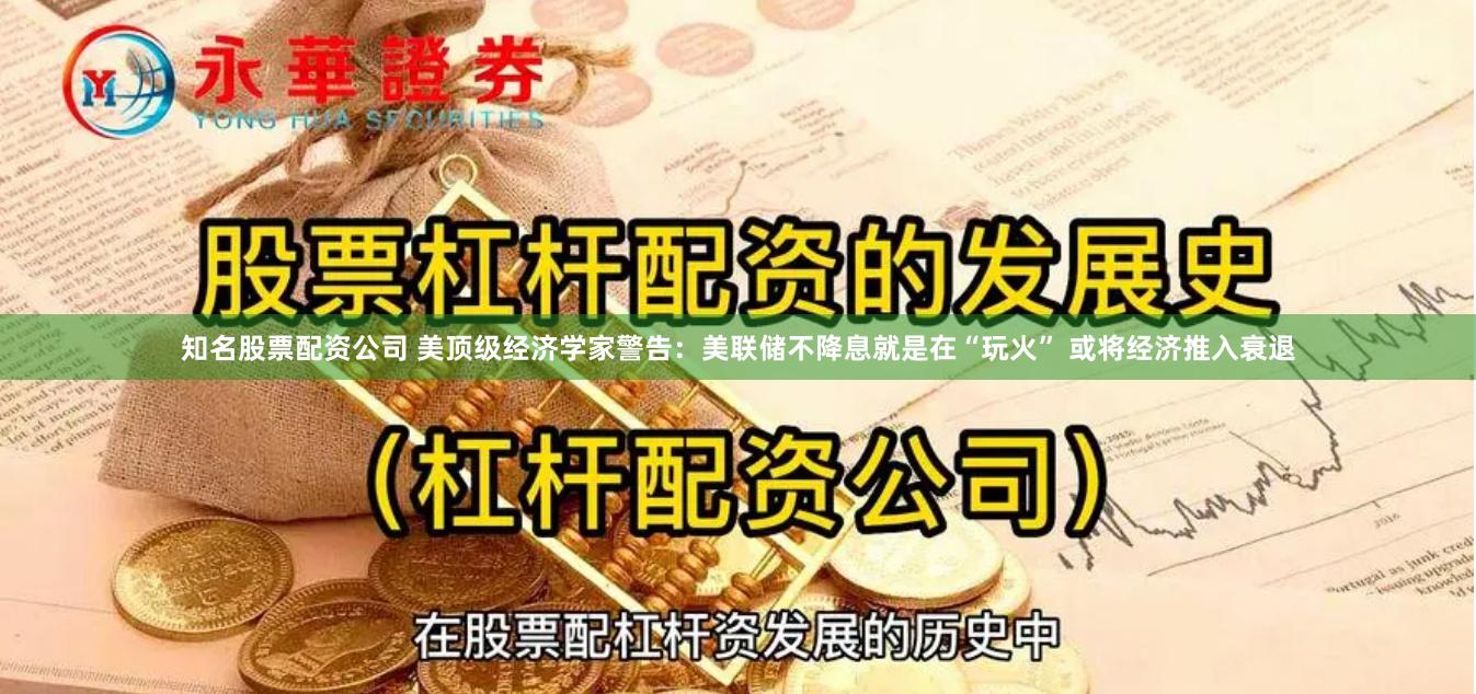 知名股票配资公司 美顶级经济学家警告：美联储不降息就是在“玩火” 或将经济推入衰退
