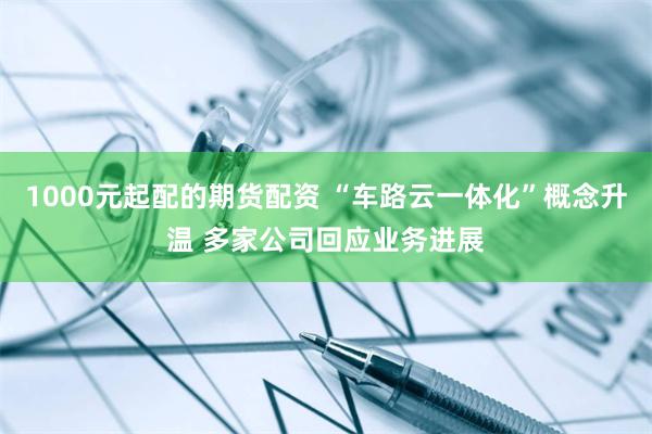 1000元起配的期货配资 “车路云一体化”概念升温 多家公司回应业务进展