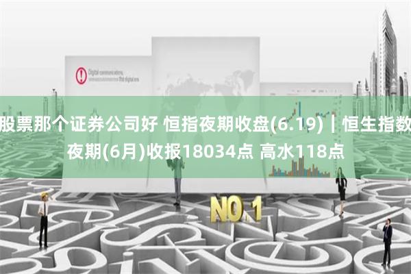 股票那个证券公司好 恒指夜期收盘(6.19)︱恒生指数夜期(6月)收报18034点 高水118点