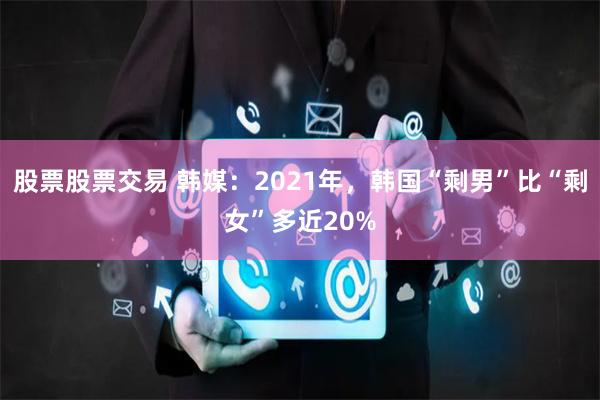 股票股票交易 韩媒：2021年，韩国“剩男”比“剩女”多近20%