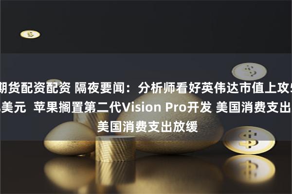期货配资配资 隔夜要闻：分析师看好英伟达市值上攻5万亿美元  苹果搁置第二代Vision Pro开发 美国消费支出放缓