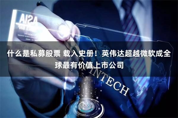 什么是私募股票 载入史册！英伟达超越微软成全球最有价值上市公司