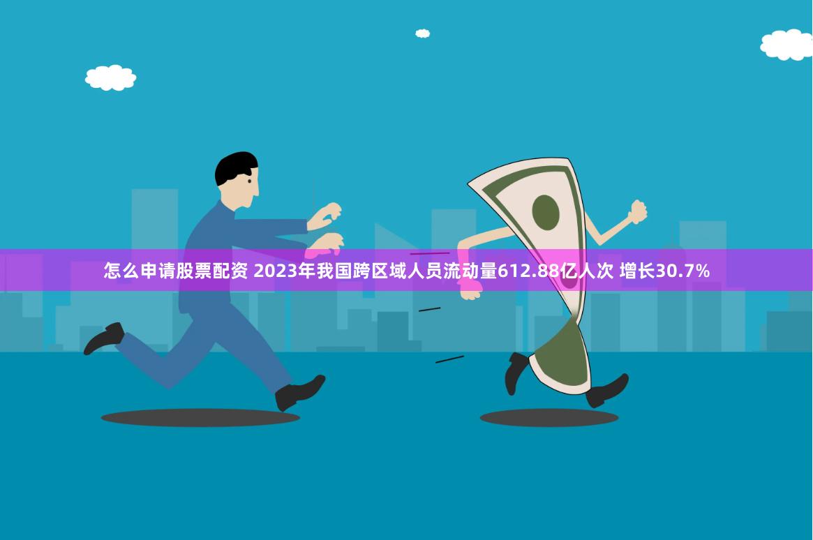 怎么申请股票配资 2023年我国跨区域人员流动量612.88亿人次 增长30.7%
