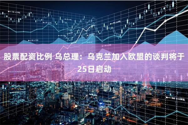 股票配资比例 乌总理：乌克兰加入欧盟的谈判将于25日启动