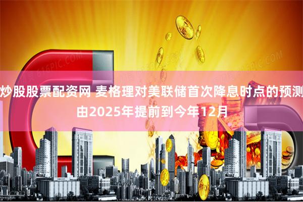 炒股股票配资网 麦格理对美联储首次降息时点的预测由2025年提前到今年12月