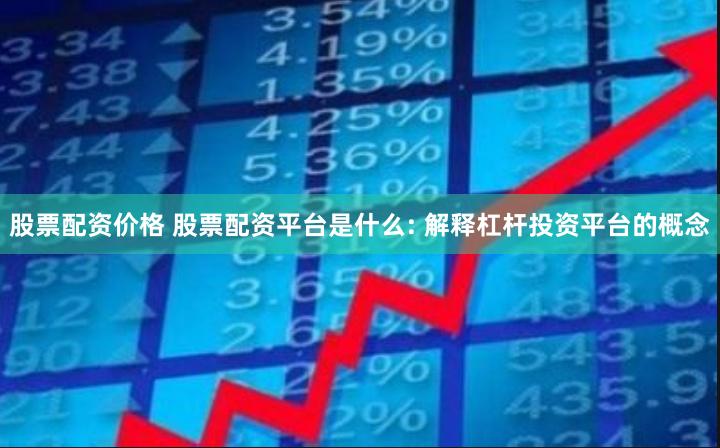 股票配资价格 股票配资平台是什么: 解释杠杆投资平台的概念