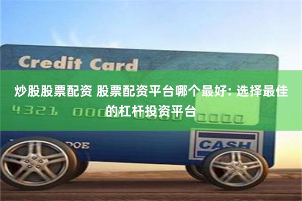 炒股股票配资 股票配资平台哪个最好: 选择最佳的杠杆投资平台
