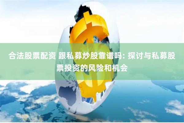 合法股票配资 跟私募炒股靠谱吗: 探讨与私募股票投资的风险和机会