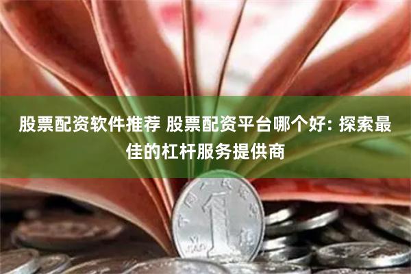 股票配资软件推荐 股票配资平台哪个好: 探索最佳的杠杆服务提供商