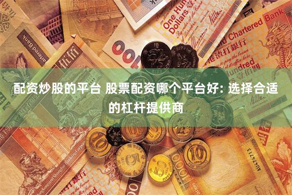 配资炒股的平台 股票配资哪个平台好: 选择合适的杠杆提供商