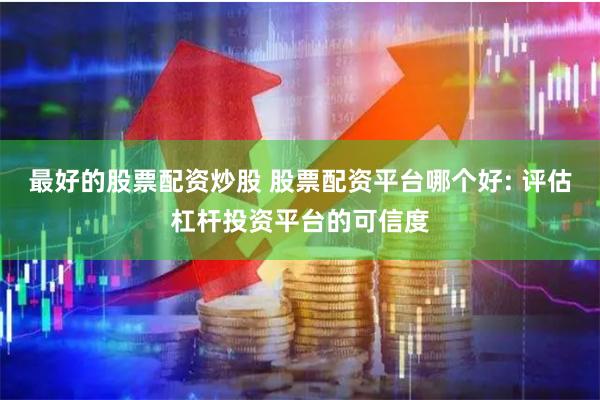最好的股票配资炒股 股票配资平台哪个好: 评估杠杆投资平台的可信度