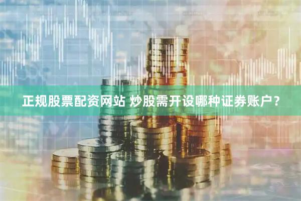 正规股票配资网站 炒股需开设哪种证券账户？