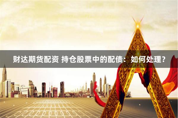 财达期货配资 持仓股票中的配债：如何处理？