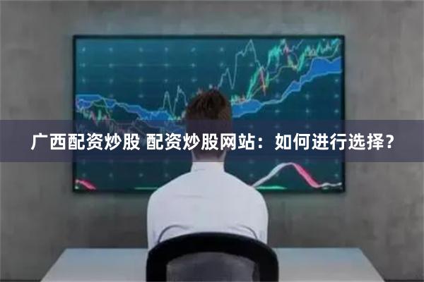 广西配资炒股 配资炒股网站：如何进行选择？