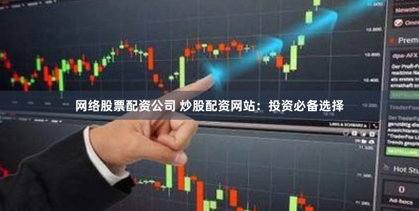 网络股票配资公司 炒股配资网站：投资必备选择