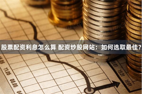股票配资利息怎么算 配资炒股网站：如何选取最佳？