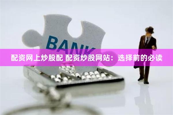 配资网上炒股配 配资炒股网站：选择前的必读