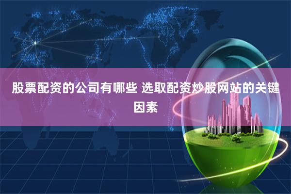 股票配资的公司有哪些 选取配资炒股网站的关键因素