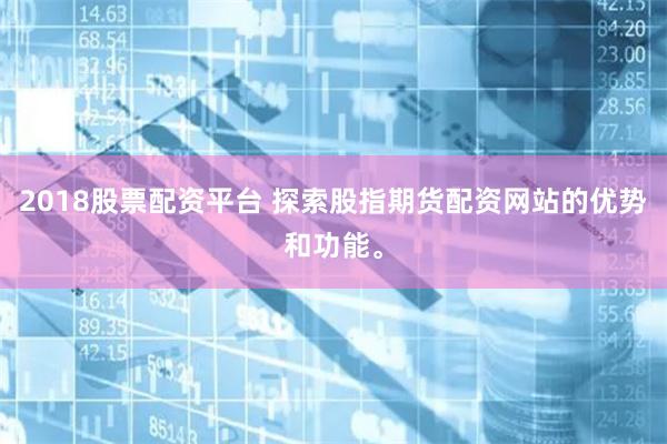 2018股票配资平台 探索股指期货配资网站的优势和功能。