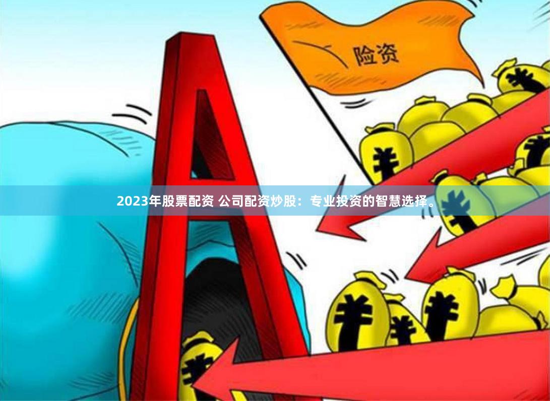 2023年股票配资 公司配资炒股：专业投资的智慧选择。