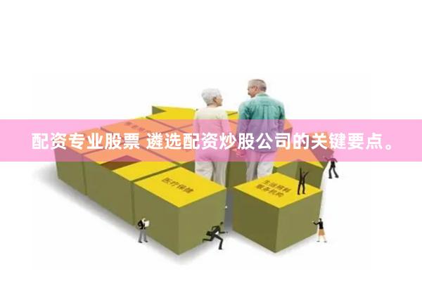配资专业股票 遴选配资炒股公司的关键要点。