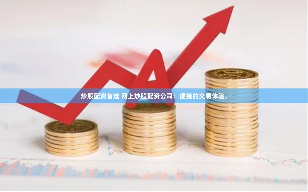 炒股配资首选 网上炒股配资公司：便捷的交易体验。