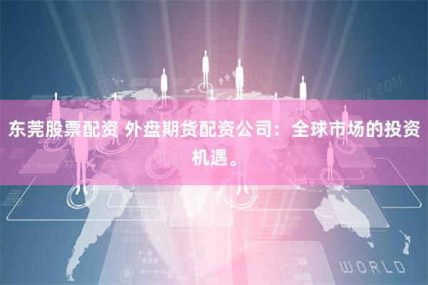 东莞股票配资 外盘期货配资公司：全球市场的投资机遇。