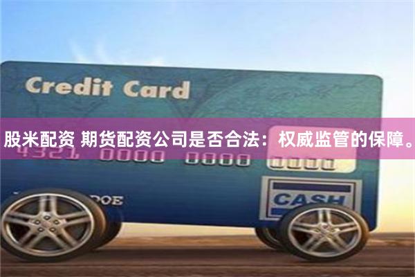 股米配资 期货配资公司是否合法：权威监管的保障。