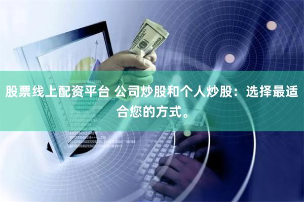股票线上配资平台 公司炒股和个人炒股：选择最适合您的方式。