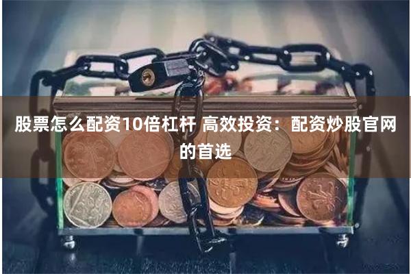 股票怎么配资10倍杠杆 高效投资：配资炒股官网的首选