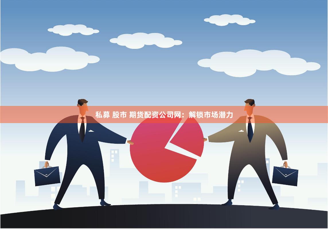 私募 股市 期货配资公司网：解锁市场潜力