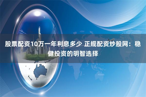 股票配资10万一年利息多少 正规配资炒股网：稳健投资的明智选择
