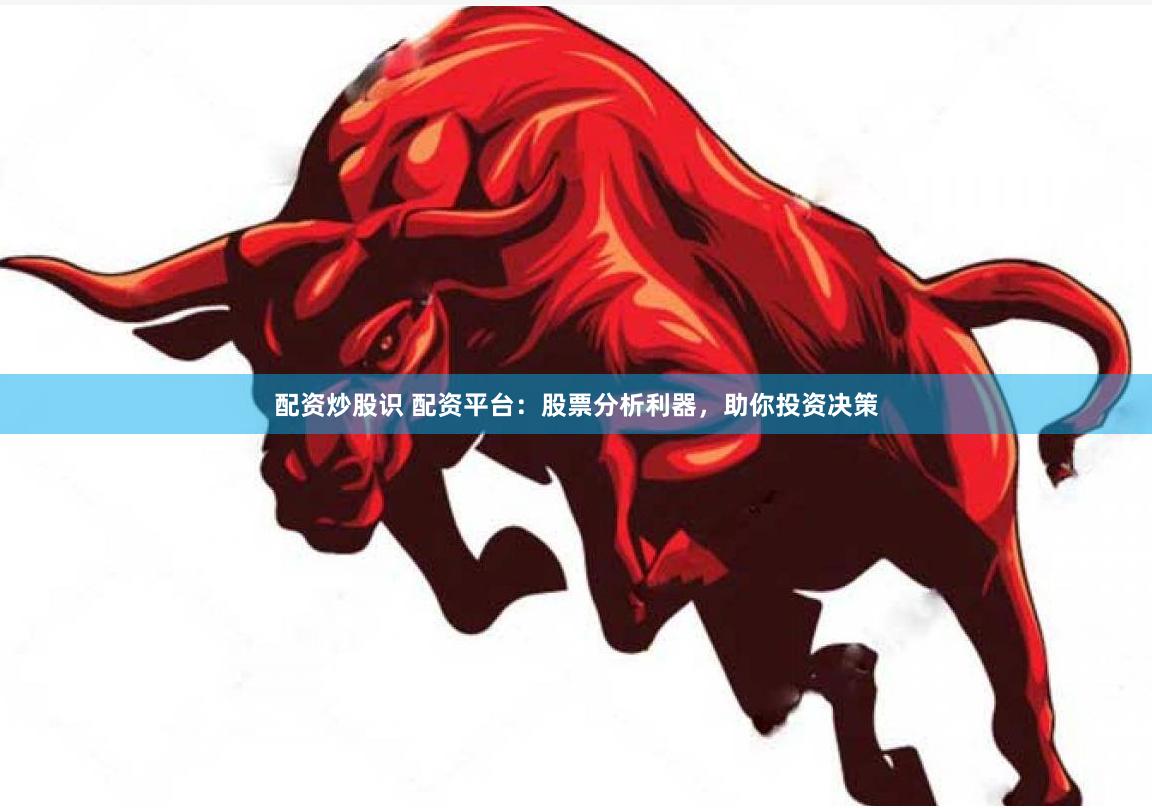 配资炒股识 配资平台：股票分析利器，助你投资决策