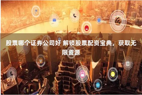 股票哪个证券公司好 解锁股票配资宝典，获取无限资源