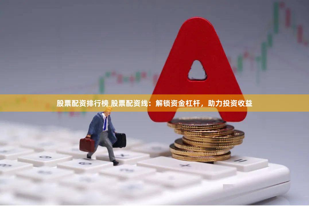 股票配资排行榜 股票配资线：解锁资金杠杆，助力投资收益