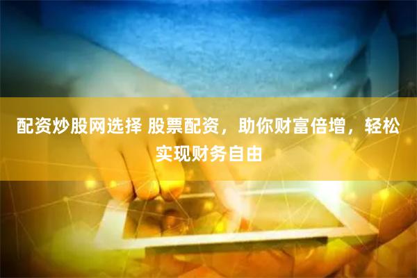 配资炒股网选择 股票配资，助你财富倍增，轻松实现财务自由