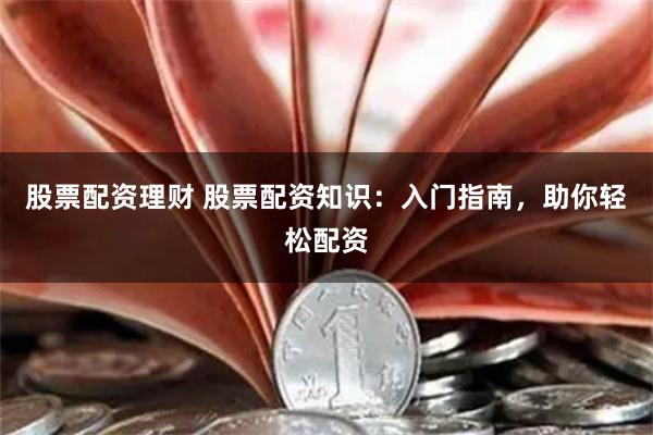 股票配资理财 股票配资知识：入门指南，助你轻松配资