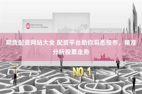 期货配资网站大全 配资平台助你洞悉股市，精准分析股票走势