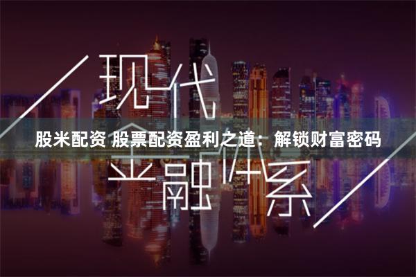 股米配资 股票配资盈利之道：解锁财富密码